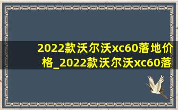 2022款沃尔沃xc60落地价格_2022款沃尔沃xc60落地价