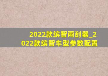 2022款缤智雨刮器_2022款缤智车型参数配置