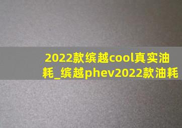 2022款缤越cool真实油耗_缤越phev2022款油耗