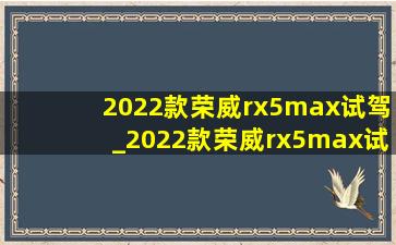 2022款荣威rx5max试驾_2022款荣威rx5max试驾视频