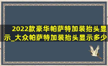 2022款豪华帕萨特加装抬头显示_大众帕萨特加装抬头显示多少钱