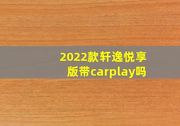 2022款轩逸悦享版带carplay吗