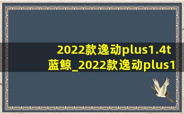 2022款逸动plus1.4t蓝鲸_2022款逸动plus1.4t蓝鲸版旗舰型