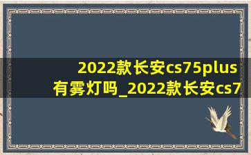 2022款长安cs75plus有雾灯吗_2022款长安cs75plus有停车监控吗