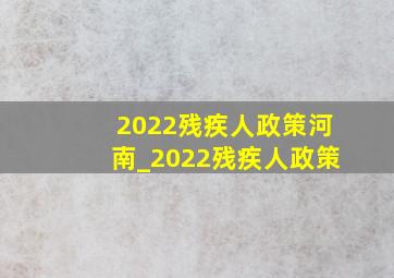 2022残疾人政策河南_2022残疾人政策