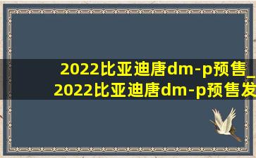 2022比亚迪唐dm-p预售_2022比亚迪唐dm-p预售发布会直播