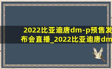 2022比亚迪唐dm-p预售发布会直播_2022比亚迪唐dm-p预售发布会