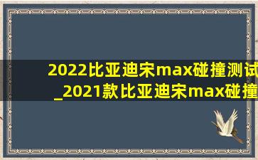 2022比亚迪宋max碰撞测试_2021款比亚迪宋max碰撞测试