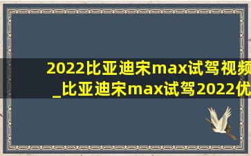 2022比亚迪宋max试驾视频_比亚迪宋max试驾2022优缺点