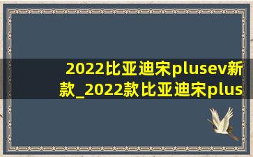 2022比亚迪宋plusev新款_2022款比亚迪宋plusev