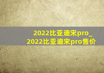 2022比亚迪宋pro_2022比亚迪宋pro售价