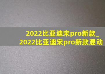 2022比亚迪宋pro新款_2022比亚迪宋pro新款混动