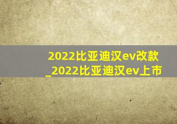 2022比亚迪汉ev改款_2022比亚迪汉ev上市