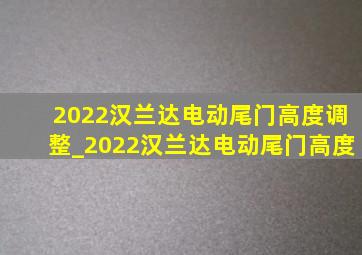 2022汉兰达电动尾门高度调整_2022汉兰达电动尾门高度