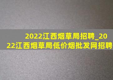 2022江西烟草局招聘_2022江西烟草局(低价烟批发网)招聘