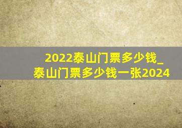 2022泰山门票多少钱_泰山门票多少钱一张2024