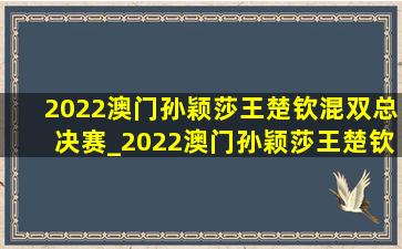 2022澳门孙颖莎王楚钦混双总决赛_2022澳门孙颖莎王楚钦混双