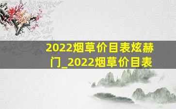 2022烟草价目表炫赫门_2022烟草价目表