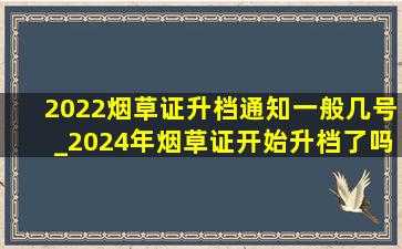 2022烟草证升档通知一般几号_2024年烟草证开始升档了吗