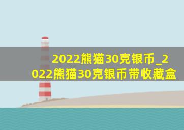 2022熊猫30克银币_2022熊猫30克银币带收藏盒