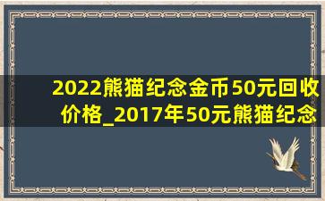 2022熊猫纪念金币50元回收价格_2017年50元熊猫纪念金币回收价格