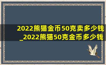 2022熊猫金币50克卖多少钱_2022熊猫50克金币多少钱一枚