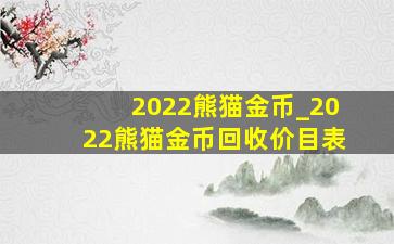2022熊猫金币_2022熊猫金币回收价目表