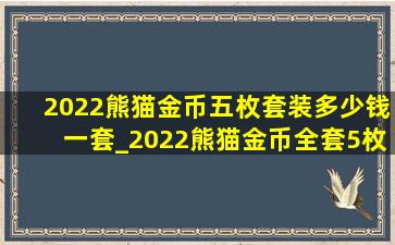 2022熊猫金币五枚套装多少钱一套_2022熊猫金币全套5枚价目表