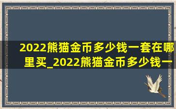 2022熊猫金币多少钱一套在哪里买_2022熊猫金币多少钱一套