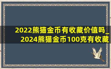 2022熊猫金币有收藏价值吗_2024熊猫金币100克有收藏价值吗