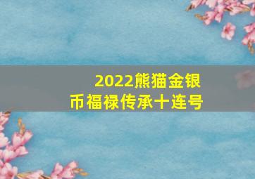 2022熊猫金银币福禄传承十连号