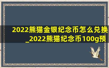 2022熊猫金银纪念币怎么兑换_2022熊猫纪念币100g预约官网入口