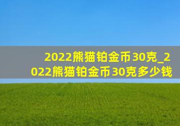 2022熊猫铂金币30克_2022熊猫铂金币30克多少钱