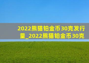 2022熊猫铂金币30克发行量_2022熊猫铂金币30克