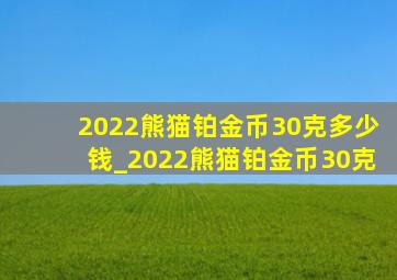 2022熊猫铂金币30克多少钱_2022熊猫铂金币30克