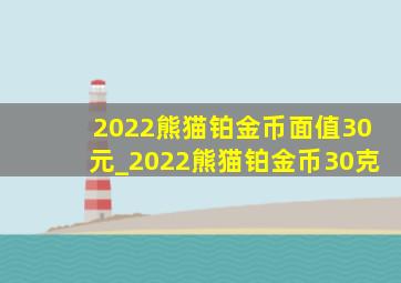 2022熊猫铂金币面值30元_2022熊猫铂金币30克