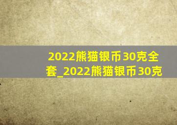 2022熊猫银币30克全套_2022熊猫银币30克