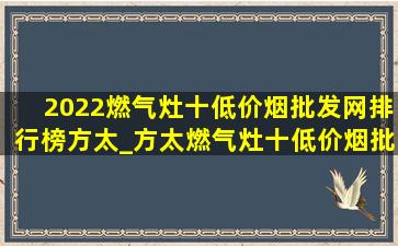 2022燃气灶十(低价烟批发网)排行榜方太_方太燃气灶十(低价烟批发网)价格