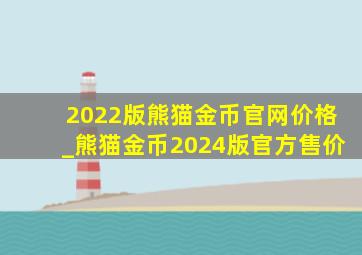 2022版熊猫金币官网价格_熊猫金币2024版官方售价