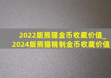 2022版熊猫金币收藏价值_2024版熊猫精制金币收藏价值
