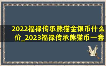 2022福禄传承熊猫金银币什么价_2023福禄传承熊猫币一套多少