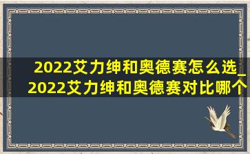 2022艾力绅和奥德赛怎么选_2022艾力绅和奥德赛对比哪个更好