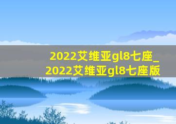 2022艾维亚gl8七座_2022艾维亚gl8七座版