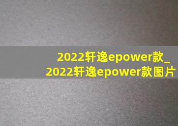 2022轩逸epower款_2022轩逸epower款图片