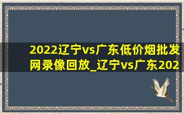 2022辽宁vs广东(低价烟批发网)录像回放_辽宁vs广东2022央视录像回放