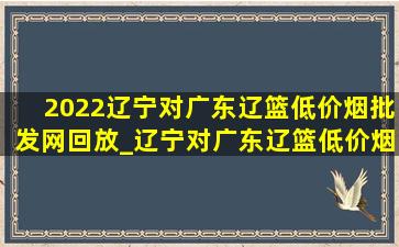 2022辽宁对广东辽篮(低价烟批发网)回放_辽宁对广东辽篮(低价烟批发网)回放