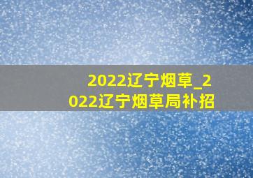 2022辽宁烟草_2022辽宁烟草局补招