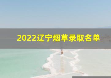 2022辽宁烟草录取名单