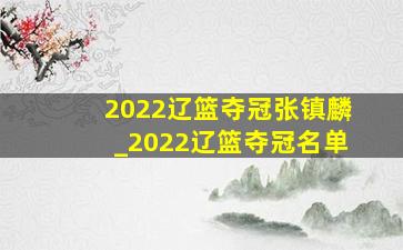 2022辽篮夺冠张镇麟_2022辽篮夺冠名单