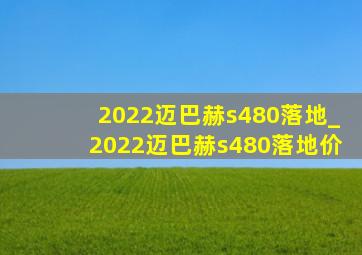 2022迈巴赫s480落地_2022迈巴赫s480落地价